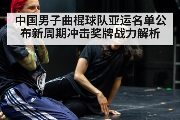 中国男子曲棍球队亚运名单公布新周期冲击奖牌战力解析