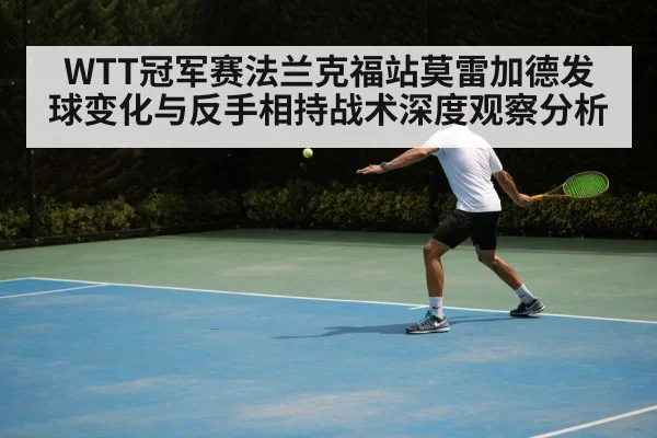 WTT冠军赛法兰克福站莫雷加德发球变化与反手相持战术深度观察分析